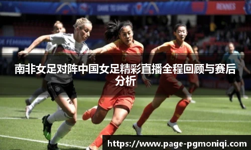 南非女足对阵中国女足精彩直播全程回顾与赛后分析