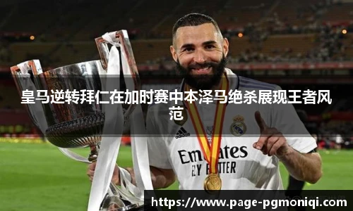 皇马逆转拜仁在加时赛中本泽马绝杀展现王者风范