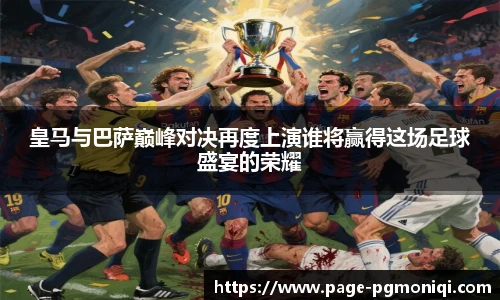 皇马与巴萨巅峰对决再度上演谁将赢得这场足球盛宴的荣耀