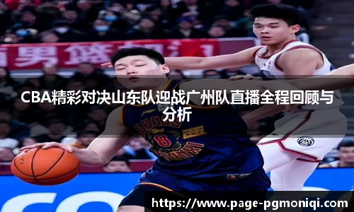 CBA精彩对决山东队迎战广州队直播全程回顾与分析